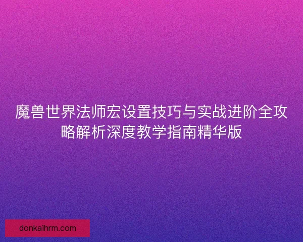 魔兽世界法师宏设置技巧与实战进阶全攻略解析深度教学指南精华版